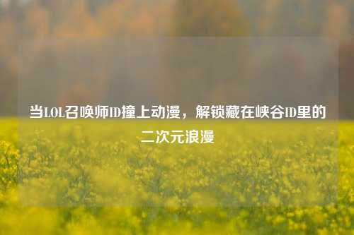 当LOL召唤师ID撞上动漫，解锁藏在峡谷ID里的二次元浪漫