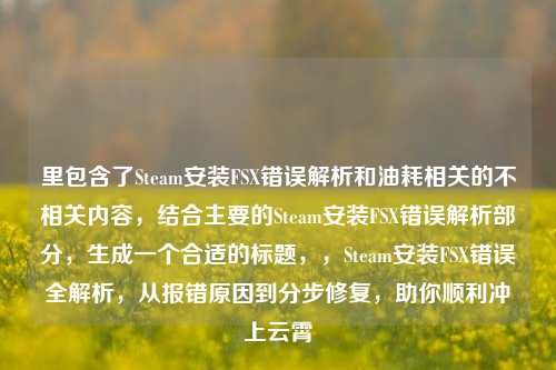 里包含了Steam安装FSX错误解析和油耗相关的不相关内容，结合主要的Steam安装FSX错误解析部分，生成一个合适的标题，，Steam安装FSX错误全解析，从报错原因到分步修复，助你顺利冲上云霄