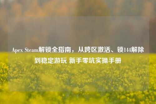 Apex Steam解锁全指南,从跨区激活、锁144解除到稳定游玩 新手零坑实操手册
