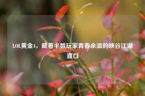 LOL黄金4，藏着半数玩家青春余温的峡谷江湖渡口