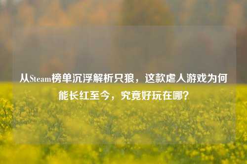 从Steam榜单沉浮解析只狼，这款虐人游戏为何能长红至今，究竟好玩在哪？