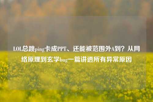 LOL总跳ping卡成PPT、还能被范围外A到?从网络原理到玄学bug一篇讲透所有异常原因