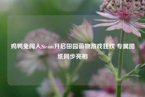 鸡鸭兔闯入Steam开启田园萌物游戏狂欢 专属图纸同步亮相