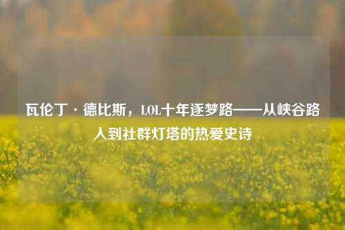 瓦伦丁·德比斯,LOL十年逐梦路——从峡谷路人到社群灯塔的热爱史诗