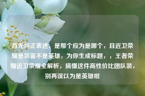 首先纠正表述，是那个应为是哪个，且近卫荣耀是装备不是英雄，为你生成标题，，王者荣耀近卫荣耀全解析，搞懂这件高性价比团队装，别再误以为是英雄啦