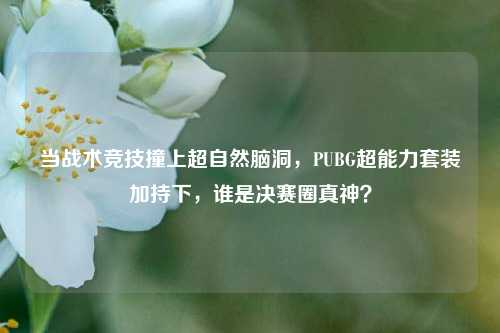 当战术竞技撞上超自然脑洞，PUBG超能力套装加持下，谁是决赛圈真神？