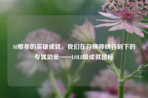 S8那年的英雄成就，我们在召唤师峡谷刻下的专属勋章——LOL8级成就图标