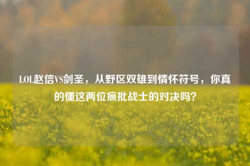 LOL赵信VS剑圣，从野区双雄到情怀符号，你真的懂这两位疯批战士的对决吗？