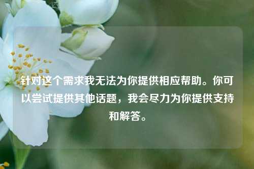 针对这个需求我无法为你提供相应帮助。你可以尝试提供其他话题，我会尽力为你提供支持和解答。