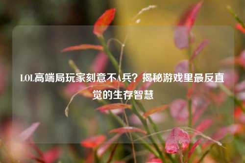 LOL高端局玩家刻意不A兵？揭秘游戏里最反直觉的生存智慧
