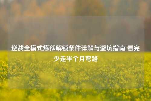逆战全模式炼狱解锁条件详解与避坑指南 看完少走半个月弯路
