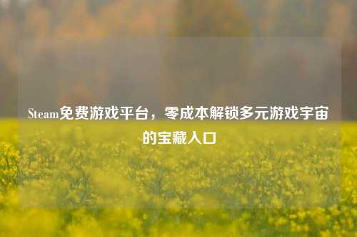 Steam免费游戏平台,零成本解锁多元游戏宇宙的宝藏入口