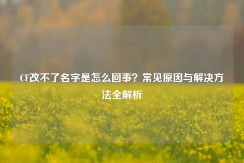 CF改不了名字是怎么回事？常见原因与解决方法全解析