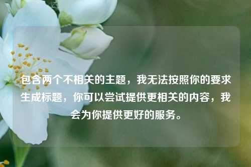 包含两个不相关的主题，我无法按照你的要求生成标题，你可以尝试提供更相关的内容，我会为你提供更好的服务。