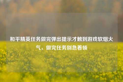 和平精英任务做完弹出提示才触到游戏软烟火气，做完任务别急着领