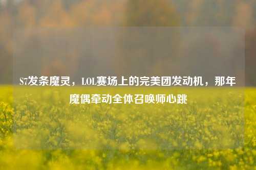 S7发条魔灵，LOL赛场上的完美团发动机，那年魔偶牵动全体召唤师心跳