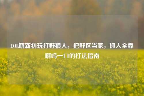 LOL萌新初玩打野狼人,把野区当家,抓人全靠啊呜一口的打法指南