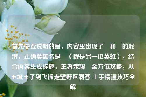首先需要说明的是，内容里出现了暃和矅的混淆，正确英雄名是暃（曜是另一位英雄），结合内容生成标题，王者荣耀暃全方位攻略，从玉城王子到飞檐走壁野区刺客 上手精通技巧全解