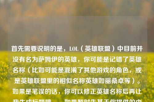 首先需要说明的是,LOL(英雄联盟)中目前并没有名为萨姆伊的英雄,你可能是记错了英雄名称(比如可能是混淆了其他游戏的角色,或是英雄联盟里的相似名称英雄如丽桑卓等)。如果是笔误的话,你可以修正英雄名称后再让我生成标题哦。,如果暂时先基于你提供的内容,忽略名称准确性问题,生成标题的话,LOL萨姆伊零基础到精通全教学,从技能机制到团战思路 手把手带你玩转冰原法师