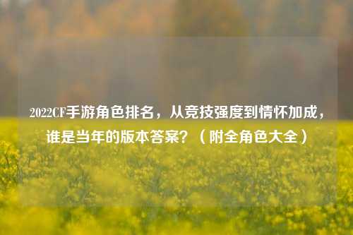 2022CF手游角色排名,从竞技强度到情怀加成,谁是当年的版本答案?(附全角色大全)