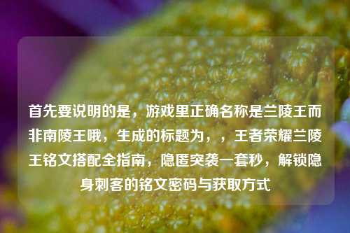 首先要说明的是,游戏里正确名称是兰陵王而非南陵王哦,生成的标题为,,王者荣耀兰陵王铭文搭配全指南,隐匿突袭一套秒,解锁隐身刺客的铭文密码与获取方式