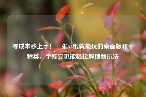 零成本秒上手!一张A4纸就能玩的桌面版和平精英,手残党也能轻松解锁新玩法