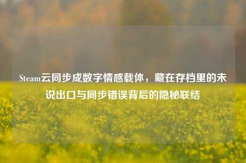 Steam云同步成数字情感载体,藏在存档里的未说出口与同步错误背后的隐秘联结
