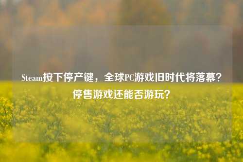 Steam按下停产键，全球PC游戏旧时代将落幕？停售游戏还能否游玩？