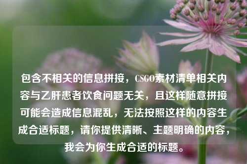 包含不相关的信息拼接，CSGO素材清单相关内容与乙肝患者饮食问题无关，且这样随意拼接可能会造成信息混乱，无法按照这样的内容生成合适标题，请你提供清晰、主题明确的内容，我会为你生成合适的标题。