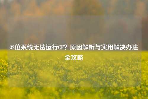 32位系统无法运行CF？原因解析与实用解决办法全攻略