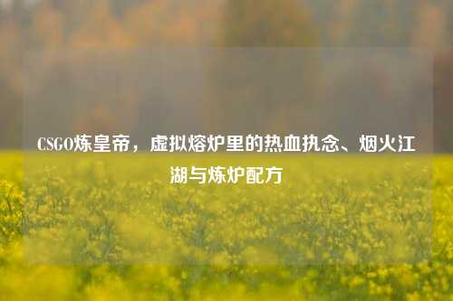 CSGO炼皇帝，虚拟熔炉里的热血执念、烟火江湖与炼炉配方