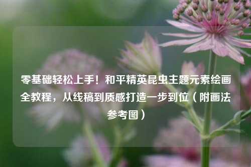 零基础轻松上手!和平精英昆虫主题元素绘画全教程,从线稿到质感打造一步到位(附画法参考图)