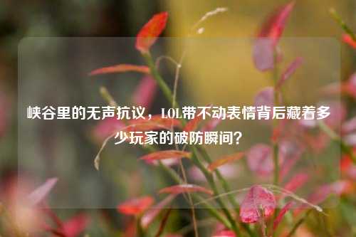 峡谷里的无声抗议,LOL带不动表情背后藏着多少玩家的破防瞬间?