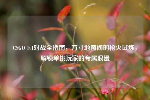 CSGO 1v1对战全指南，方寸地图间的枪火试炼，解锁单挑玩家的专属浪漫