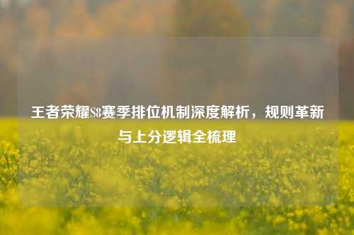 王者荣耀S8赛季排位机制深度解析，规则革新与上分逻辑全梳理