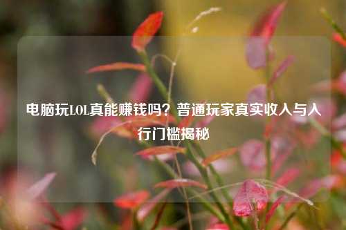电脑玩LOL真能赚钱吗?普通玩家真实收入与入行门槛揭秘
