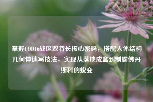 掌握COD16战区双特长核心密码，搭配人体结构几何体速写技法，实现从落地成盒到制霸佛丹斯科的蜕变