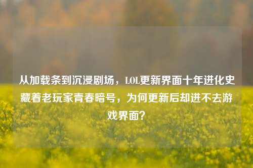 从加载条到沉浸剧场，LOL更新界面十年进化史藏着老玩家青春暗号，为何更新后却进不去游戏界面？
