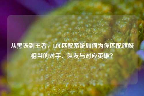 从黑铁到王者,LOL匹配系统如何为你匹配旗鼓相当的对手、队友与对应英雄?