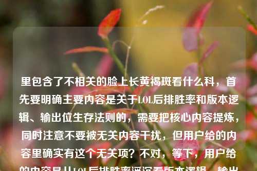 里包含了不相关的脸上长黄褐斑看什么科,首先要明确主要内容是关于LOL后排胜率和版本逻辑、输出位生存法则的,需要把核心内容提炼,同时注意不要被无关内容干扰,但用户给的内容里确实有这个无关项?不对,等下,用户给的内容是从LOL后排胜率浮沉看版本逻辑,输出位的生存法则,从来不止活着输出这么简单脸上长黄褐斑看什么科,可能是输入错误?不过按照要求生成标题,核心是LOL相关的,但是后面有个无关的?不对,会不会是用户粘贴错了?不过仔细看,应该是主要内容是LOL的部分,后面的可能是误加?不对,等下,再看,用户说根据提供的内容生成1个标题,那要准确?不对,不对,脸上长黄褐斑看什么科和LOL完全不相关,会不会是输入错误?不过再仔细想,会不会是用户不小心把两个内容粘在一起了?但按照要求,要基于提供的内容?不对,不对,LOL是游戏内容,黄褐斑是医疗内容,这两个放一起很奇怪。等等,会不会是我看错了?再看原文,从LOL后排胜率浮沉看版本逻辑,输出位的生存法则,从来不止活着输出这么简单脸上长黄褐斑看什么科——哦,可能是用户输入的时候没注意,把两个不相关的内容连在一起了?但这样的话,怎么生成标题?不对,不对,会不会是用户的失误?不过再想,有没有可能是我理解错了?不,LOL是英雄联盟,后排、输出位都是游戏术语,和黄褐斑完全无关。那这时候,应该怎么处理?等等,再看用户的要求,根据我提供给你的内容,直接生成1个标题,只要1个标题。但内容里有两个完全不相关的部分?不对,会不会是脸上长黄褐斑看什么科是误输入?比如用户本来想打别的?不对,再仔细看,会不会是断句问题?从来不止活着输出这么简单脸上长黄褐斑看什么科——这完全不通。哦,可能是用户在复制的时候,把两个不同的问题粘在一起了?比如之前查了黄褐斑的科室,然后又粘了LOL的内容?那这时候,核心的有效内容应该是LOL相关的?因为前面的LOL部分是完整的语义,后面的是突兀的。不对,但如果直接忽略后面的,会不会不对?等等,再想,有没有可能是用户故意的?不太可能。或者会不会是我漏看了什么?比如有没有什么梗?LOL里有没有叫黄褐斑的英雄或者技能?没有吧。后排、输出位,黄褐斑是皮肤病,完全不搭。那大概率是用户输入错误,把两个不相关的内容拼在一起了。那这时候,应该基于主要的、语义完整的部分来生成标题?也就是LOL的部分?不对,但后面的内容也在提供的内容里啊。等等,不对,再读一遍,从LOL后排胜率浮沉看版本逻辑,输出位的生存法则,从来不止活着输出这么简单脸上长黄褐斑看什么科——哦!会不会是这么简单后面漏了标点,然后是另一个内容?但用户把它们放在一起了。这时候怎么办?等等,会不会是用户的测试?不对,用户说直接生成1个标题。等等,不对,再想,会不会是我理解错了,有没有可能脸上长黄褐斑是玩家的什么梗?比如某个英雄的皮肤?比如有没有英雄的技能或者皮肤看起来像黄褐斑?比如厄加特?不对,没听说过。或者是玩家的调侃?比如输出位被打得脸都长斑了?这也太牵强了。不对,应该不是。那大概率是输入错误,后面的脸上长黄褐斑看什么科是多余的,是用户不小心粘进去的。因为前面的LOL部分是一个完整的主题,从LOL后排胜率看版本逻辑,输出位生存法则不止活着输出。那如果是这样的话,标题应该围绕这个核心。等等,但如果直接忽略后面的,会不会不符合要求?但如果把两个不相关的内容放一个标题里,会非常奇怪,比如从LOL后排胜率浮沉看版本逻辑与脸上长黄褐斑应看科室?这完全不通顺,逻辑混乱。所以应该是用户输入失误,后面的医疗内容是误加的。那基于前面的完整语义生成标题?比如从LOL后排胜率浮沉探版本逻辑,输出位的生存法则远不止活着输出?不对,等下,再确认。或者会不会是用户把两个问题放在一起了?但用户说根据我提供给你的内容,那内容里确实有两个部分,但这两个部分完全无关,生成的标题如果包含两者会非常怪异。等等,再仔细看用户的输入,会不会是脸上长黄褐斑看什么科是在输入的时候不小心带进来的?比如用户之前在搜索这个,然后复制LOL内容的时候没注意,把搜索框里的内容也粘进来了?这种可能性很大。因为前面的LOL内容是一个连贯的话题,后面的是突兀的医疗问题。所以正确的做法应该是基于语义连贯的核心内容,也就是LOL相关的部分来生成标题,因为后面的内容明显是误输入。那生成的标题应该准确概括前面的内容,比如从LOL后排胜率浮沉看版本逻辑,输出位生存法则不止于活着输出?不对,再润色一下,让它更像标题。比如透过LOL后排胜率浮沉读懂版本逻辑,输出位的生存法则从来不止活着输出?对,这个比较准确。等等,但会不会应该考虑后面的内容?但后面的内容和前面完全无关,硬加进去会让标题不知所云。比如从LOL后排胜率浮沉看版本逻辑兼谈脸上长黄褐斑看什么科?这太奇怪了,完全不搭,用户应该是输入错误。所以应该基于主要的、连贯的内容生成标题。等等,再想,有没有可能我错了?比如用户是不是真的要把两个内容放一起?但这两个内容没有任何关联,一个是游戏分析,一个是医疗咨询,放在一个标题里毫无逻辑。所以大概率是误输入。那最终的标题就围绕LOL的部分来写,准确概括核心内容。比如从LOL后排胜率浮沉看版本逻辑,输出位的生存法则远不止活着输出?不对,再调整得更简洁一点,符合标题的风格。比如透过LOL后排胜率浮沉看版本逻辑,输出位生存法则不止活着输出?或者从LOL后排胜率浮沉窥版本逻辑,输出位的生存法则从来不止活着输出?对,窥有探究的意思,比看更有深度一点?不过看也可以。等等,原文是从LOL后排胜率浮沉看版本逻辑,输出位的生存法则,从来不止活着输出这么简单,所以标题可以是从LOL后排胜率浮沉看版本逻辑,输出位生存法则不止活着输出?不对,再自然一点。哦,对了,原文里的这么简单可以体现出来吗?比如从LOL后排胜率浮沉看版本逻辑,输出位的生存法则从来不止活着输出这么简单?但作为标题,是不是有点长?不过也可以。或者精简一下,LOL后排胜率浮沉背后的版本逻辑,输出位生存法则不止活着输出?这个也不错。等等,再选一个更贴切的。比如从LOL后排胜率浮沉看版本逻辑,输出位的生存法则远不止活着输出?不对,原文是从来不止活着输出这么简单,所以可以保留核心意思。等等,不过再想,会不会用户真的是把两个内容粘在一起了?但如果我生成的标题只包含LOL的内容,会不会用户觉得我没看到后面的?但后面的内容和前面完全无关,硬加进去会很奇怪。等等,再仔细看用户的输入,有没有可能是断句错误?比如从来不止活着输出这么简单,脸上长黄褐斑看什么科——就算加个逗号,还是两个不相关的内容。这时候怎么办?等等,会不会是用户的恶作剧?但不太像。或者会不会是我孤陋寡闻,不知道什么梗?比如黄褐斑是某个LOL玩家的外号?或者某个战队的梗?搜一下?哦,不对,我现在不能搜,只能凭现有知识。现有知识里,LOL和黄褐斑没有任何关联。所以只能判断是用户输入错误,后面的医疗内容是误加的。那基于前面的完整内容生成标题。那最终确定一个,从LOL后排胜率浮沉看版本逻辑,输出位的生存法则从来不止活着输出?不对,再润色得更像标题,比如透过LOL后排胜率浮沉读懂版本逻辑,输出位生存法则不止活着输出?或者LOL后排胜率浮沉背后,版本逻辑与输出位的生存法则?不对,原文强调的是从来不止活着输出这么简单,所以要把这个核心观点体现出来。哦,对,原文的核心是,通过后排胜率的变化看版本逻辑,输出位的生存法则不只是活着输出。所以标题可以是从LOL后排胜率浮沉看版本逻辑,输出位生存法则远不止活着输出。对,这个比较准确。等等,但要不要把这么简单加上?比如从LOL后排胜率浮沉看版本逻辑,输出位的生存法则从来不止活着输出这么简单?但作为标题,有点长,不过也可以。不过再精简一点更好。比如从LOL后排胜率浮沉探版本逻辑,输出位生存法则不止活着输出。探比看更有分析的意味,符合内容的调性。对,这个不错。等等,不过再想,会不会用户真的需要包含后面的内容?但那样的标题会非常怪异,比如从LOL后排胜率浮沉看版本逻辑及脸上长黄褐斑就诊科室?这完全不通,读者会莫名其妙。所以肯定是用户输入失误,后面的内容是多余的。所以最终生成的标题应该围绕LOL的核心内容。就定从LOL后排胜率浮沉探版本逻辑,输出位生存法则不止活着输出?不对,再调整一下,让它更贴合原文。原文开头是从LOL后排胜率浮沉看版本逻辑,所以用看也可以,更贴合原文。比如从LOL后排胜率浮沉看版本逻辑,输出位的生存法则不止活着输出。对,这个就可以。等等,不过再仔细看原文,输出位的生存法则,从来不止活着输出这么简单,所以可以把从来加上,更贴合原文语气,从LOL后排胜率浮沉看版本逻辑,输出位的生存法则从来不止活着输出。对,这个就很好。从LOL后排胜率浮沉看版本逻辑,输出位的生存法则从来不止活着输出