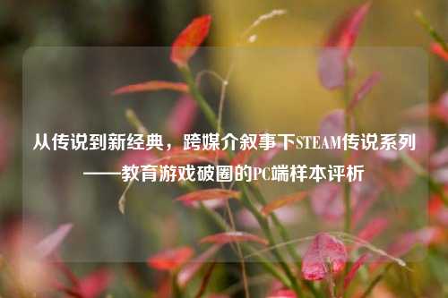 从传说到新经典，跨媒介叙事下STEAM传说系列——教育游戏破圈的PC端样本评析