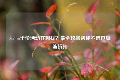 Steam半价活动在哪找?最全攻略帮你不错过每波折扣
