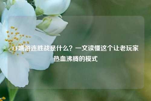 CF端游连胜战是什么？一文读懂这个让老玩家热血沸腾的模式
