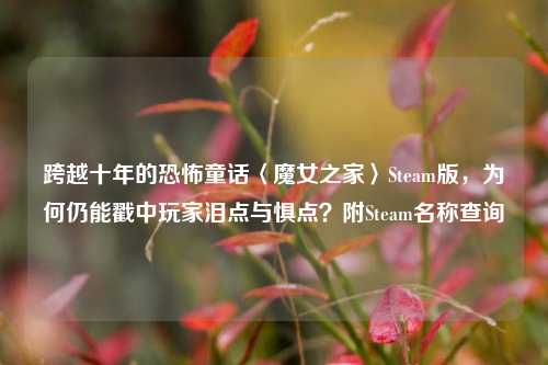 跨越十年的恐怖童话〈魔女之家〉Steam版，为何仍能戳中玩家泪点与惧点？附Steam名称查询