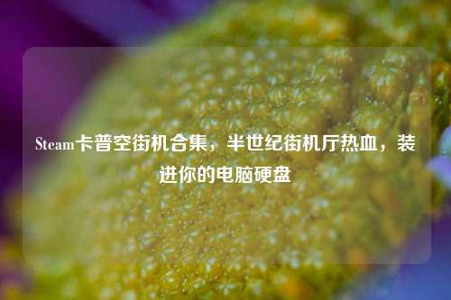 Steam卡普空街机合集，半世纪街机厅热血，装进你的电脑硬盘