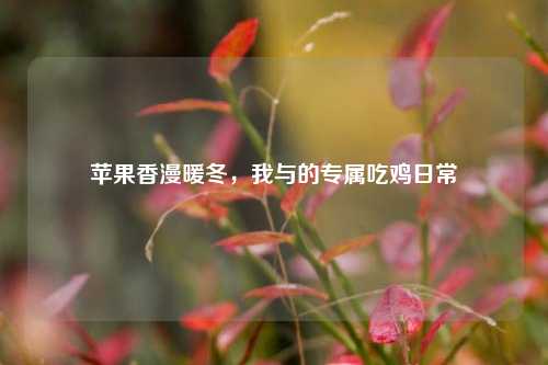 苹果香漫暖冬,我与的专属吃鸡日常