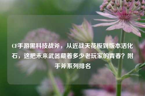 CF手游黑科技战斧，从近战天花板到版本活化石，这把未来武器藏着多少老玩家的青春？附手斧系列排名
