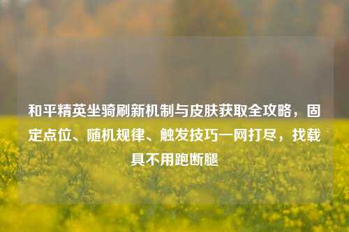 和平精英坐骑刷新机制与皮肤获取全攻略，固定点位、随机规律、触发技巧一网打尽，找载具不用跑断腿
