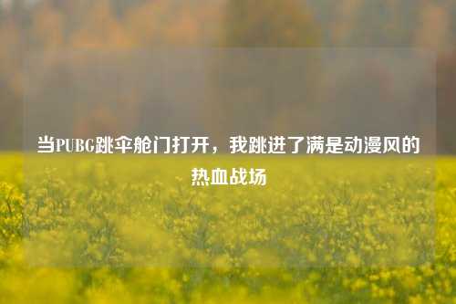 当PUBG跳伞舱门打开,我跳进了满是动漫风的热血战场