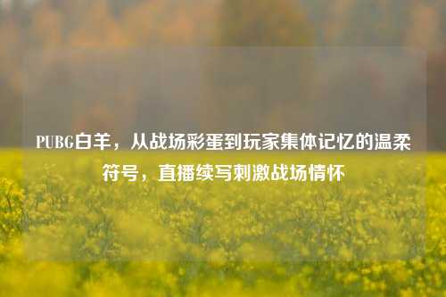PUBG白羊,从战场彩蛋到玩家集体记忆的温柔符号,直播续写刺激战场情怀